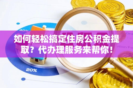 龙门如何轻松搞定住房公积金提取？代办理服务来帮你！