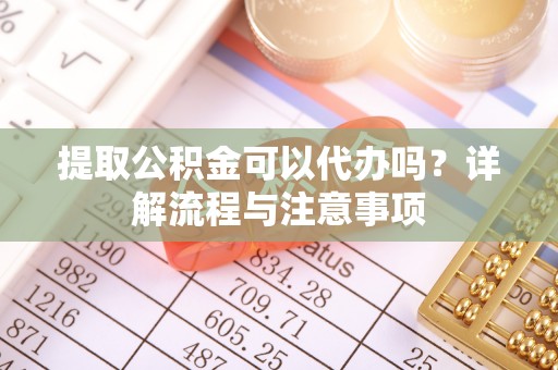 龙门提取公积金可以代办吗？详解流程与注意事项