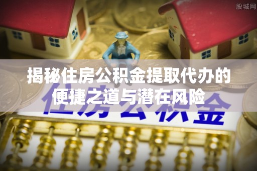 龙门揭秘住房公积金提取代办的便捷之道与潜在风险