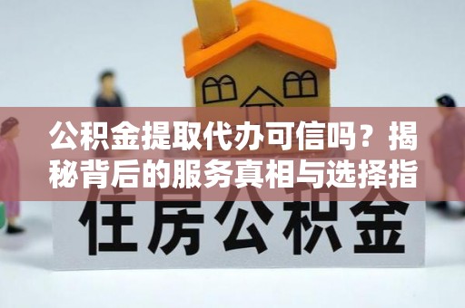 龙门公积金提取代办可信吗？揭秘背后的服务真相与选择指南