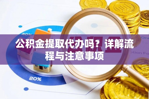 龙门公积金提取代办吗？详解流程与注意事项