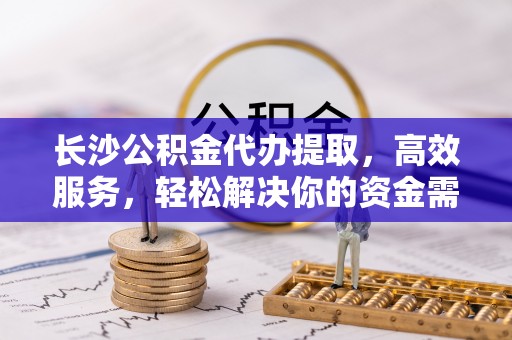 龙门长沙公积金代办提取，高效服务，轻松解决你的资金需求