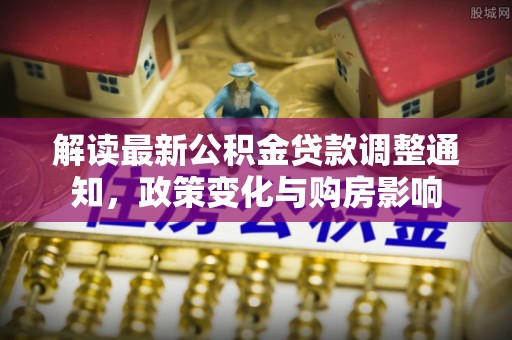 龙门解读最新公积金贷款调整通知，政策变化与购房影响