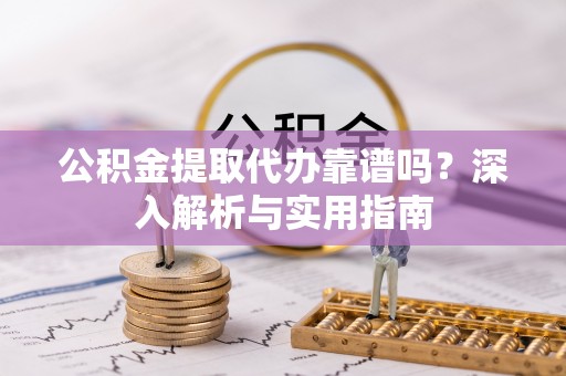 龙门公积金提取代办靠谱吗？深入解析与实用指南