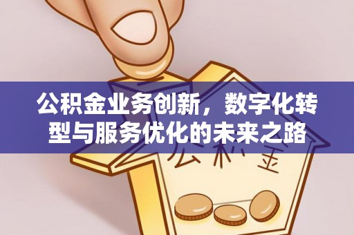 龙门公积金业务创新，数字化转型与服务优化的未来之路