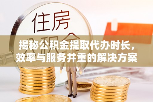 龙门揭秘公积金提取代办时长，效率与服务并重的解决方案