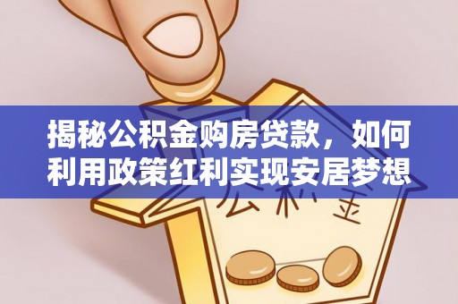 龙门揭秘公积金购房贷款，如何利用政策红利实现安居梦想