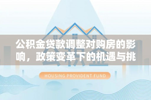 龙门公积金贷款调整对购房的影响，政策变革下的机遇与挑战