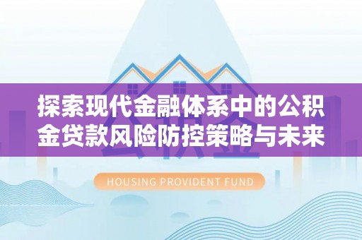 龙门探索现代金融体系中的公积金贷款风险防控策略与未来发展趋势