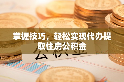 龙门掌握技巧，轻松实现代办提取住房公积金