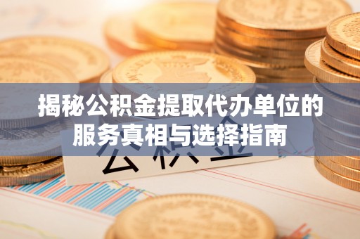 龙门揭秘公积金提取代办单位的服务真相与选择指南