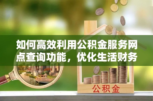 龙门如何高效利用公积金服务网点查询功能，优化生活财务管理