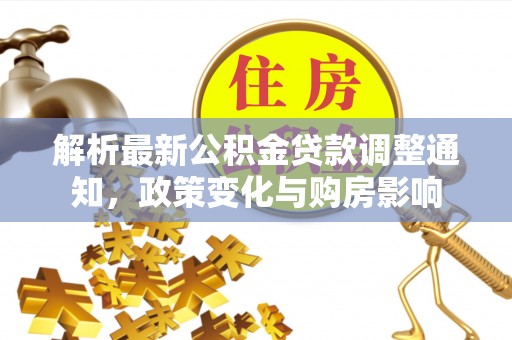 龙门解析最新公积金贷款调整通知，政策变化与购房影响