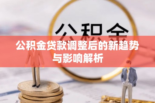 龙门公积金贷款调整后的新趋势与影响解析