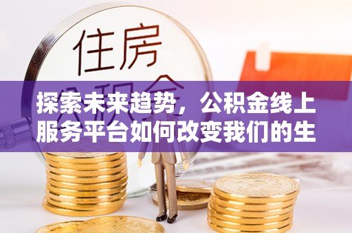 龙门探索未来趋势，公积金线上服务平台如何改变我们的生活