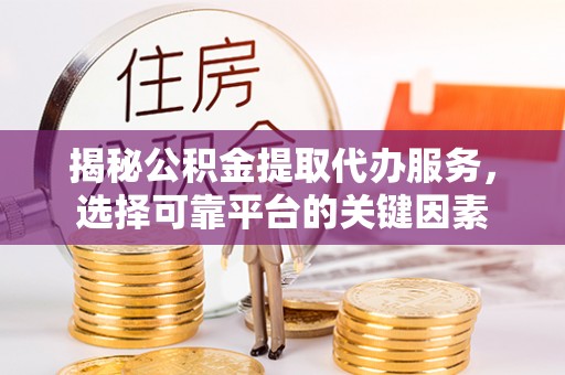 龙门揭秘公积金提取代办服务，选择可靠平台的关键因素