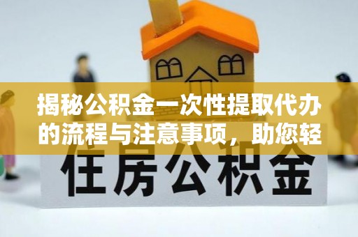 龙门揭秘公积金一次性提取代办的流程与注意事项，助您轻松搞定财务规划