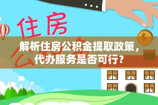 龙门解析住房公积金提取政策，代办服务是否可行？