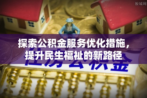 龙门探索公积金服务优化措施，提升民生福祉的新路径
