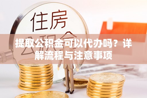 龙门提取公积金可以代办吗？详解流程与注意事项