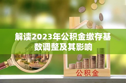 龙门解读2023年公积金缴存基数调整及其影响