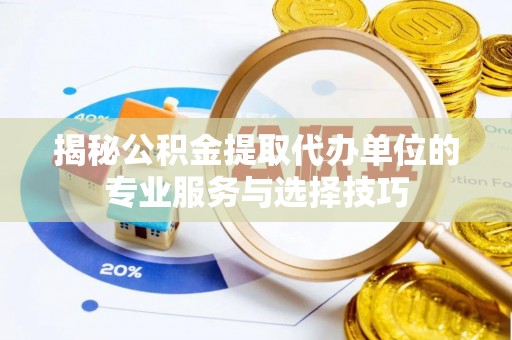 龙门揭秘公积金提取代办单位的专业服务与选择技巧