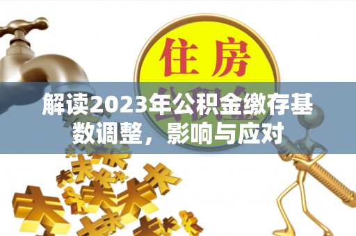 龙门解读2023年公积金缴存基数调整，影响与应对