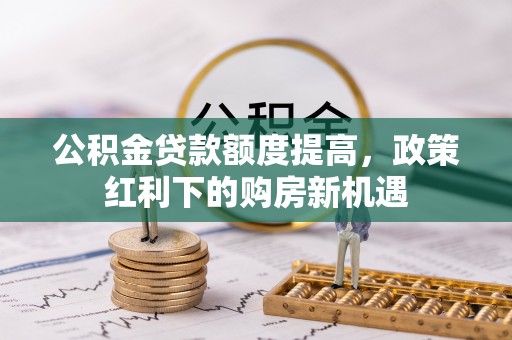 龙门公积金贷款额度提高，政策红利下的购房新机遇