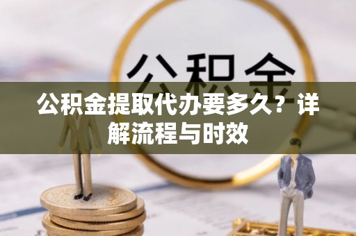 龙门公积金提取代办要多久？详解流程与时效