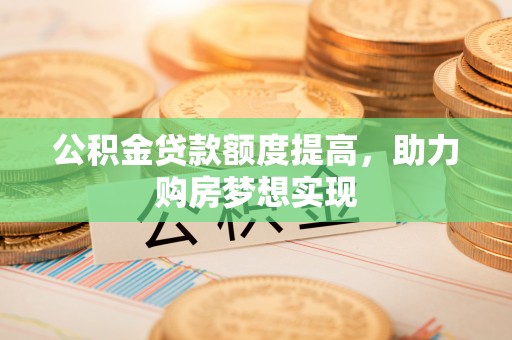 龙门公积金贷款额度提高，助力购房梦想实现
