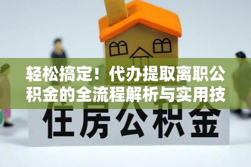 龙门轻松搞定！代办提取离职公积金的全流程解析与实用技巧