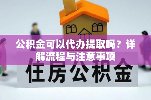 龙门公积金可以代办提取吗？详解流程与注意事项