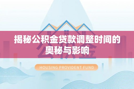 龙门揭秘公积金贷款调整时间的奥秘与影响