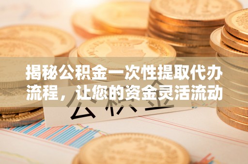 龙门揭秘公积金一次性提取代办流程，让您的资金灵活流动
