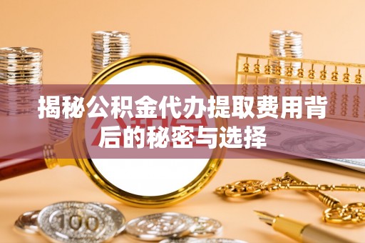 龙门揭秘公积金代办提取费用背后的秘密与选择