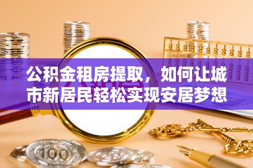 龙门公积金租房提取，如何让城市新居民轻松实现安居梦想
