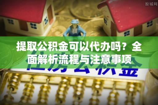 龙门提取公积金可以代办吗？全面解析流程与注意事项