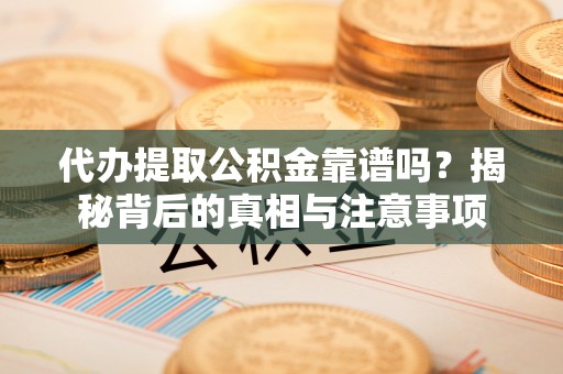 龙门代办提取公积金靠谱吗？揭秘背后的真相与注意事项