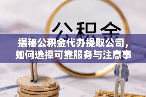 龙门揭秘公积金代办提取公司，如何选择可靠服务与注意事项