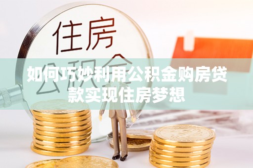 龙门如何巧妙利用公积金购房贷款实现住房梦想