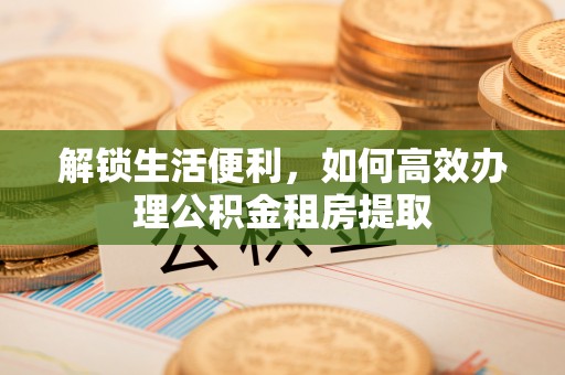龙门解锁生活便利，如何高效办理公积金租房提取