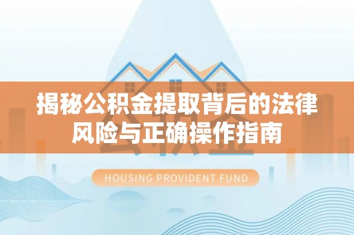 龙门揭秘公积金提取背后的法律风险与正确操作指南