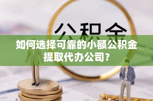 龙门如何选择可靠的小额公积金提取代办公司？