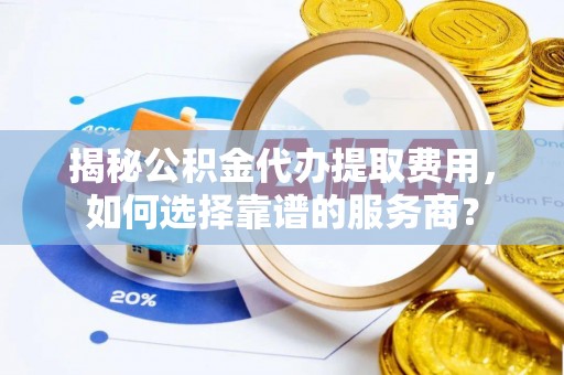 龙门揭秘公积金代办提取费用，如何选择靠谱的服务商？