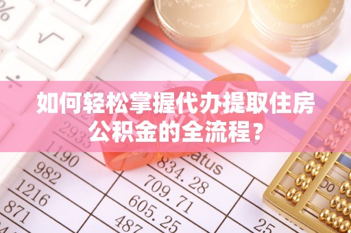 龙门如何轻松掌握代办提取住房公积金的全流程？