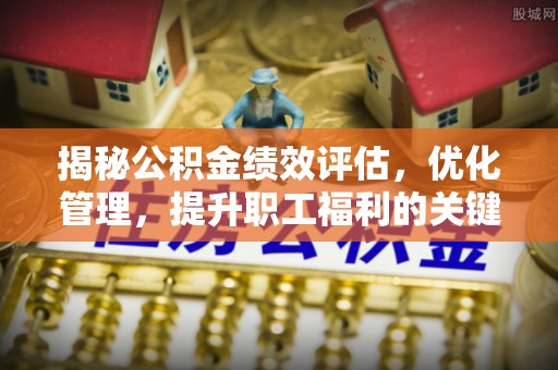 龙门揭秘公积金绩效评估，优化管理，提升职工福利的关键一步