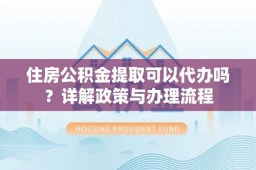 龙门住房公积金提取可以代办吗？详解政策与办理流程