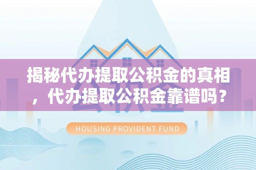 龙门揭秘代办提取公积金的真相，代办提取公积金靠谱吗？