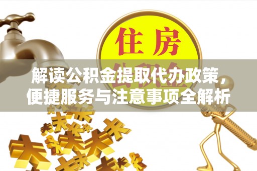 龙门解读公积金提取代办政策，便捷服务与注意事项全解析