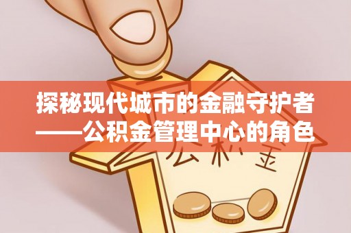 龙门探秘现代城市的金融守护者——公积金管理中心的角色与使命